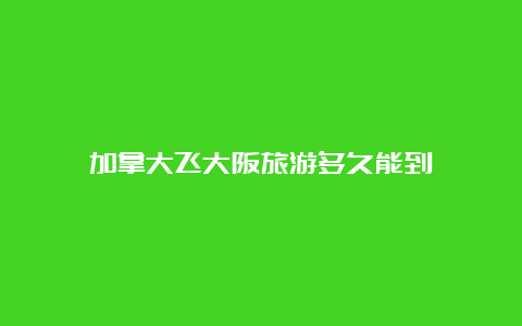 加拿大飞大阪旅游多久能到