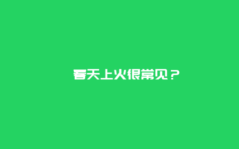 ﻿春天上火很常见？