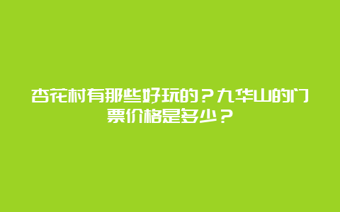 杏花村有那些好玩的？九华山的门票价格是多少？