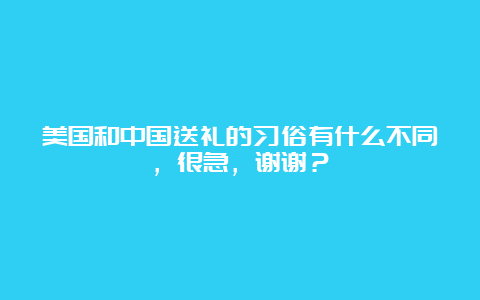 美国和中国送礼的习俗有什么不同，很急，谢谢？