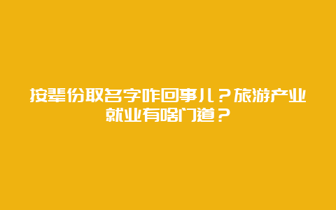 按辈份取名字咋回事儿？旅游产业就业有啥门道？