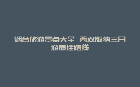 烟台旅游景点大全 西双版纳三日游最佳路线