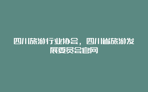 四川旅游行业协会，四川省旅游发展委员会官网