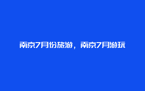 南京7月份旅游，南京7月游玩