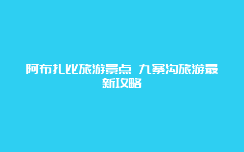 阿布扎比旅游景点 九寨沟旅游最新攻略