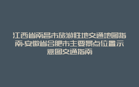 江西省南昌市旅游胜地交通地图指南-安徽省合肥市主要景点位置示意图交通指南