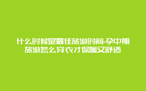 什么时候是最佳旅游时间-孕中期旅游怎么穿衣才保暖又舒适