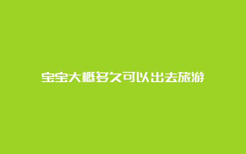 宝宝大概多久可以出去旅游