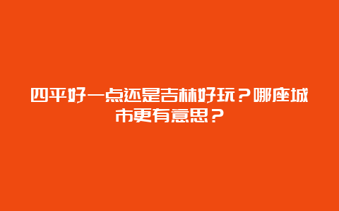 四平好一点还是吉林好玩？哪座城市更有意思？