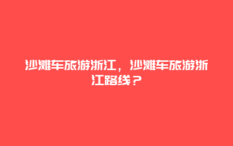 沙滩车旅游浙江，沙滩车旅游浙江路线？