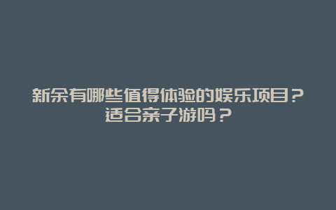 新余有哪些值得体验的娱乐项目？适合亲子游吗？