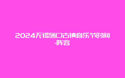 2024无锡荡口古镇音乐节时间-阵容