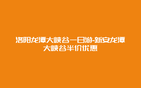 洛阳龙潭大峡谷一日游-新安龙潭大峡谷半价优惠