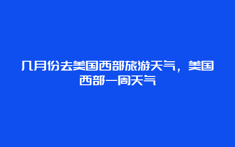 几月份去美国西部旅游天气，美国西部一周天气