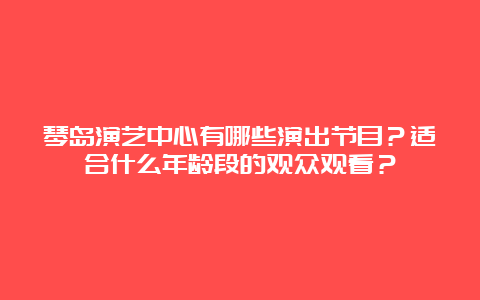 琴岛演艺中心有哪些演出节目？适合什么年龄段的观众观看？