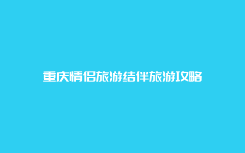 重庆情侣旅游结伴旅游攻略