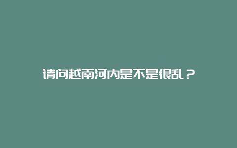 请问越南河内是不是很乱？