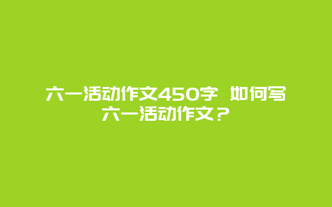 六一活动作文450字 如何写六一活动作文？