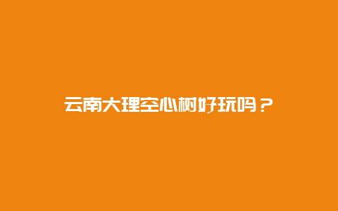 云南大理空心树好玩吗？