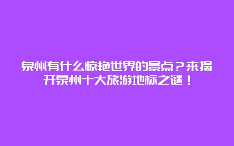 泉州有什么惊艳世界的景点？来揭开泉州十大旅游地标之谜！