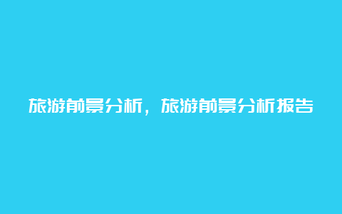 旅游前景分析，旅游前景分析报告