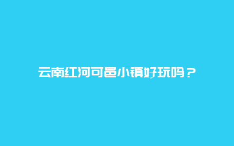 云南红河可邑小镇好玩吗？