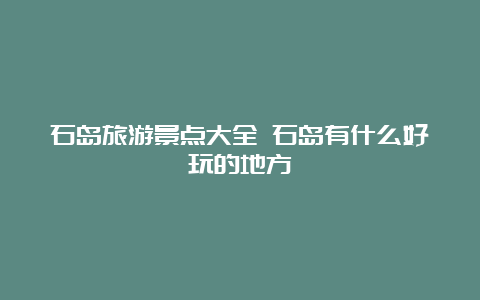 石岛旅游景点大全 石岛有什么好玩的地方