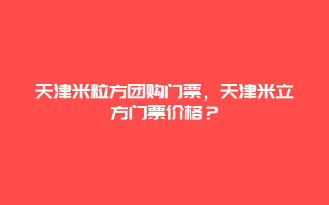 天津米粒方团购门票，天津米立方门票价格？