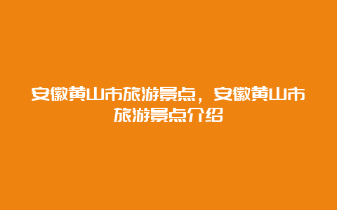 安徽黄山市旅游景点，安徽黄山市旅游景点介绍