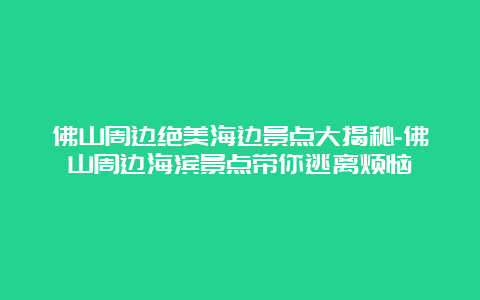 佛山周边绝美海边景点大揭秘-佛山周边海滨景点带你逃离烦恼