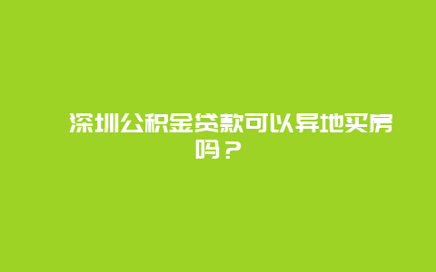 ﻿深圳公积金贷款可以异地买房吗？