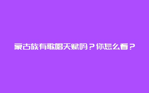 蒙古族有歌唱天赋吗？你怎么看？