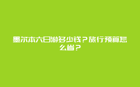 墨尔本六日游多少钱？旅行预算怎么省？