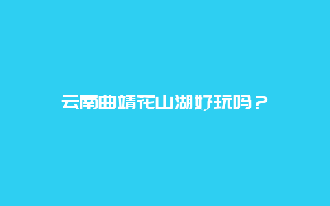 云南曲靖花山湖好玩吗？