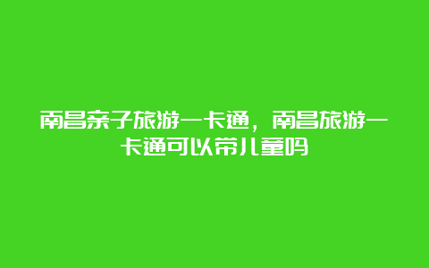 南昌亲子旅游一卡通，南昌旅游一卡通可以带儿童吗