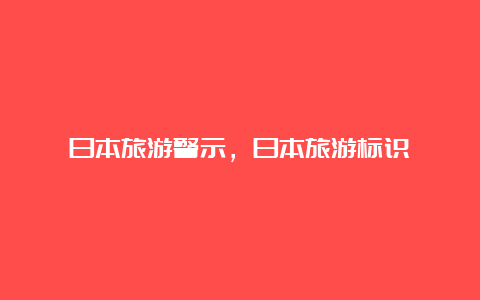 日本旅游警示，日本旅游标识