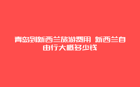 青岛到新西兰旅游费用 新西兰自由行大概多少钱