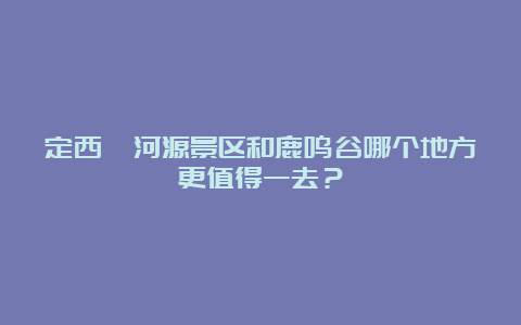 定西渭河源景区和鹿鸣谷哪个地方更值得一去？