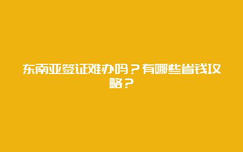 东南亚签证难办吗？有哪些省钱攻略？