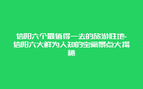 信阳六个最值得一去的旅游胜地-信阳六大鲜为人知的宝藏景点大揭秘