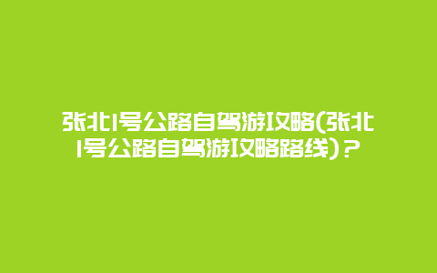 张北1号公路自驾游攻略(张北1号公路自驾游攻略路线)？