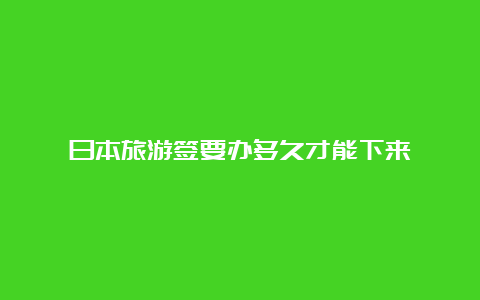 日本旅游签要办多久才能下来