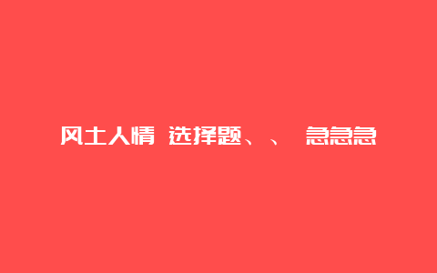 风土人情 选择题、、 急急急