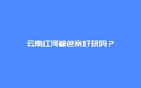 云南红河碧色寨好玩吗？