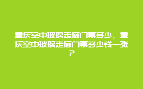 重庆空中玻璃走廊门票多少，重庆空中玻璃走廊门票多少钱一张？