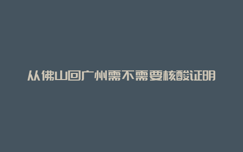 从佛山回广州需不需要核酸证明