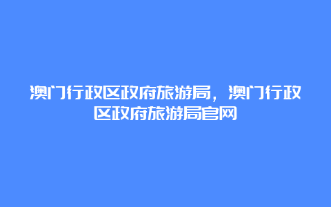 澳门行政区政府旅游局，澳门行政区政府旅游局官网