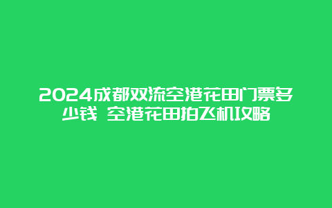 2024成都双流空港花田门票多少钱 空港花田拍飞机攻略