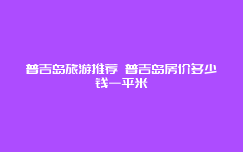 普吉岛旅游推荐 普吉岛房价多少钱一平米