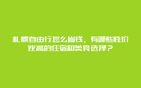 札幌自由行怎么省钱，有哪些性价比高的住宿和美食选择？